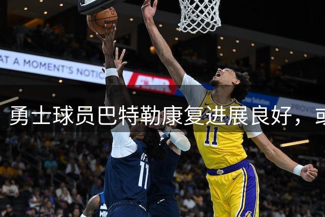 勇士球员巴特勒康复进展良好，或明年年初重返赛场