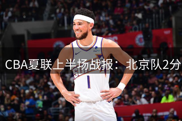 CBA夏联上半场战报：北京队2分优势力压辽宁队